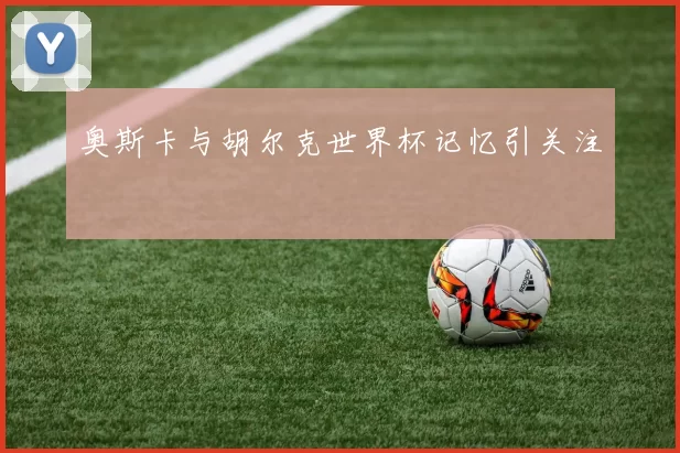 奥斯卡与胡尔克世界杯记忆引关注