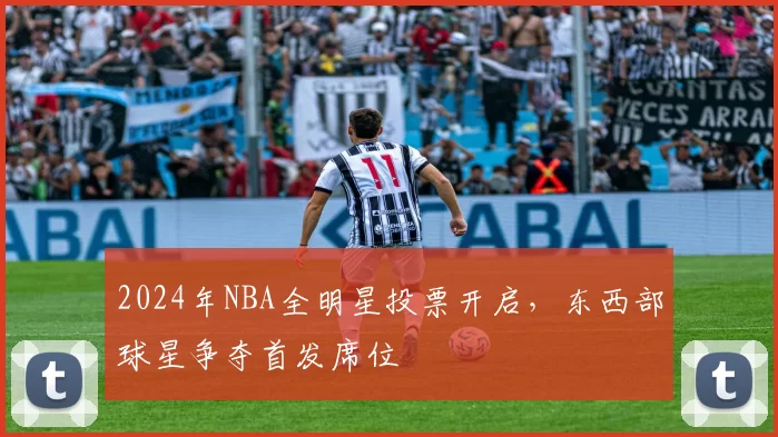2024年NBA全明星投票开启，东西部球星争夺首发席位