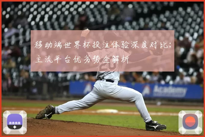 移动端世界杯投注体验深度对比：主流平台优劣势全解析