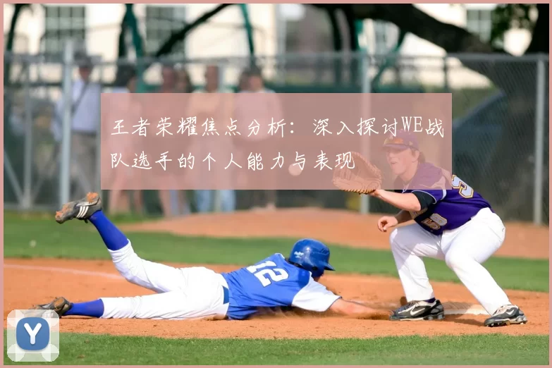 王者荣耀焦点分析：深入探讨WE战队选手的个人能力与表现