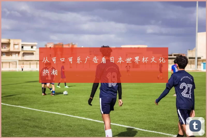 从可口可乐广告看日本世界杯文化热潮