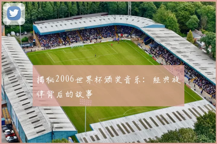 揭秘2006世界杯颁奖音乐:经典旋律背后的故事