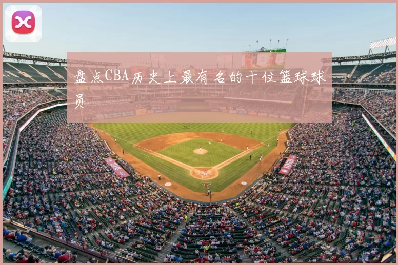 盘点CBA历史上最有名的十位篮球球员
