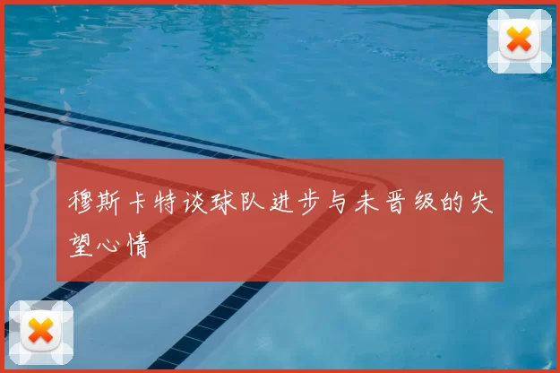 穆斯卡特谈球队进步与未晋级的失望心情
