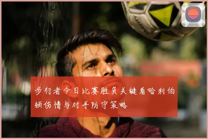 步行者今日比赛胜负关键看哈利伯顿伤情与对手防守策略