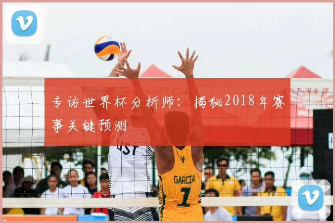 专访世界杯分析师：揭秘2018年赛事关键预测