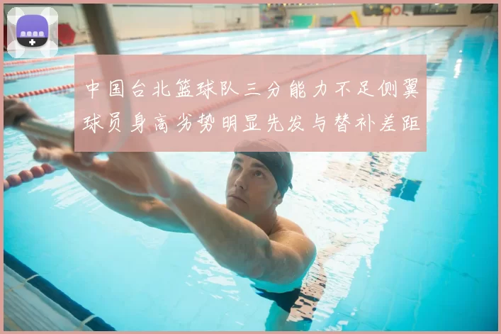中国台北篮球队三分能力不足侧翼球员身高劣势明显先发与替补差距显著
