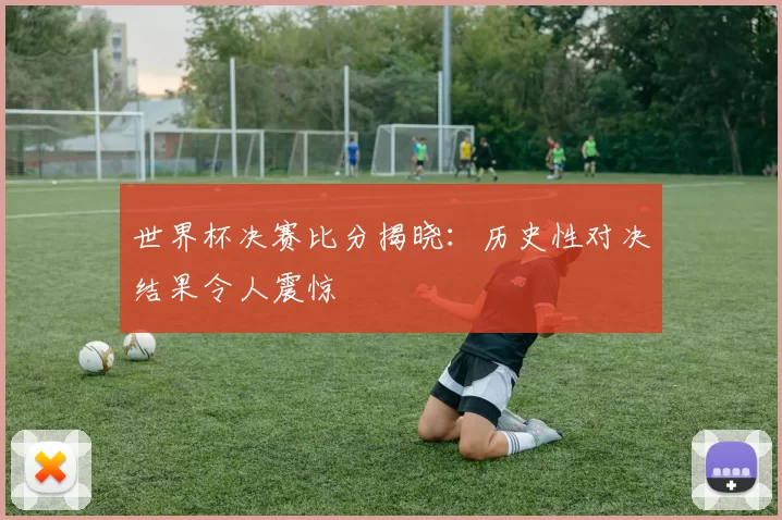 世界杯决赛比分揭晓:历史性对决结果令人震惊