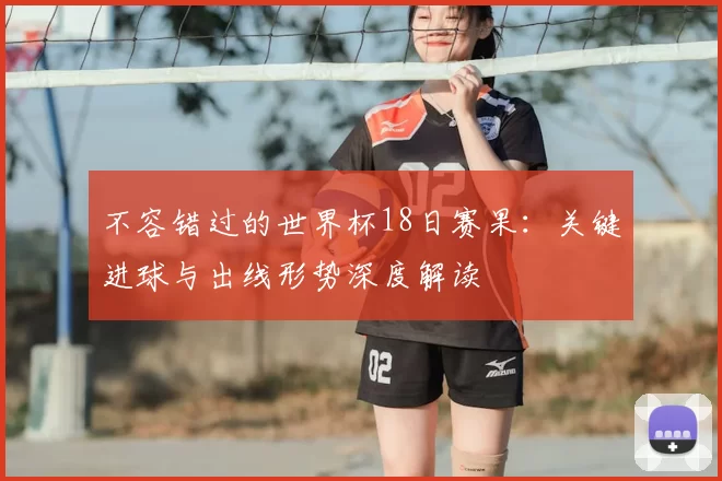 不容错过的世界杯18日赛果:关键进球与出线形势深度解读