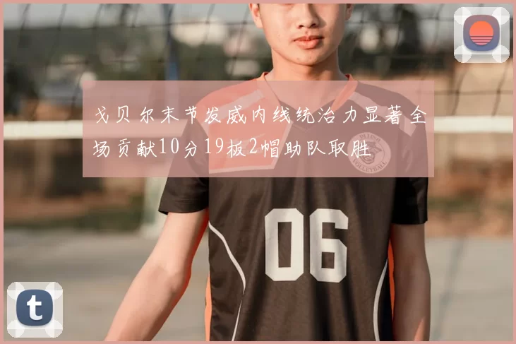 戈贝尔末节发威内线统治力显著全场贡献10分19板2帽助队取胜
