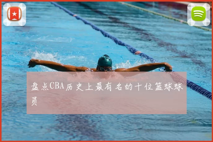 盘点CBA历史上最有名的十位篮球球员