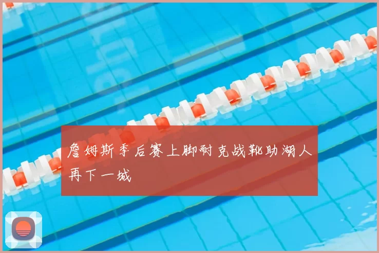 詹姆斯季后赛上脚耐克战靴助湖人再下一城