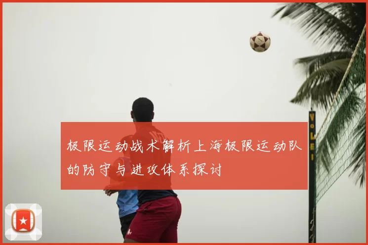 极限运动战术解析上海极限运动队的防守与进攻体系探讨