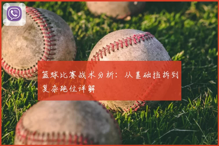 篮球比赛战术分析：从基础挡拆到复杂跑位详解
