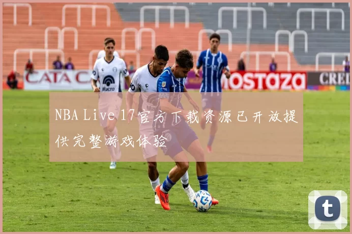 NBA Live 17官方下载资源已开放提供完整游戏体验