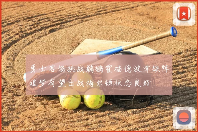 勇士客场挑战鹈鹕霍福德波津缺阵追梦有望出战梅尔顿状态良好