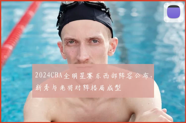 2024CBA全明星赛东西部阵容公布,新秀与老将对阵格局成型