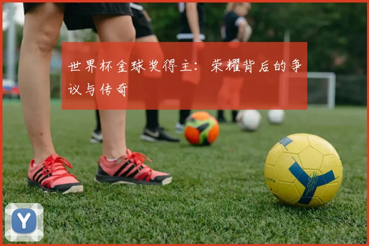 世界杯金球奖得主：荣耀背后的争议与传奇