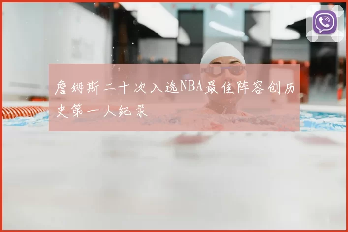 詹姆斯二十次入选NBA最佳阵容创历史第一人纪录