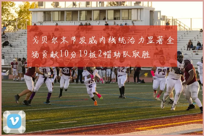 戈贝尔末节发威内线统治力显著全场贡献10分19板2帽助队取胜