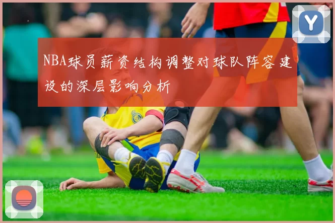 NBA球员薪资结构调整对球队阵容建设的深层影响分析