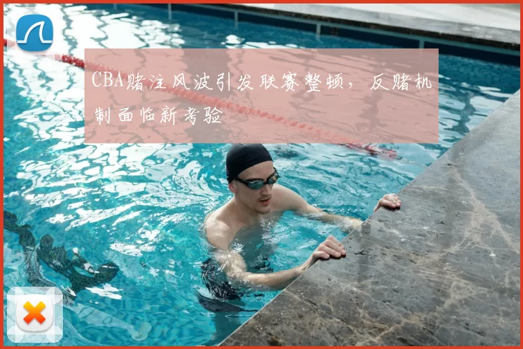 CBA赌注风波引发联赛整顿，反赌机制面临新考验
