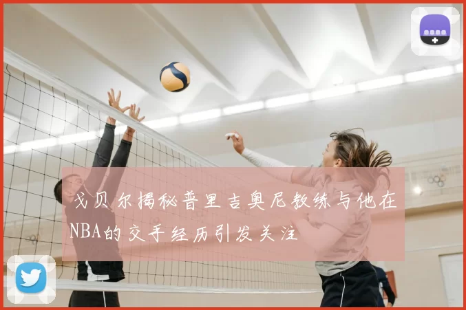 戈贝尔揭秘普里吉奥尼教练与他在NBA的交手经历引发关注