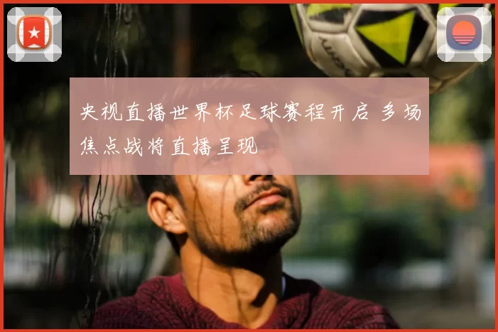 央视直播世界杯足球赛程开启 多场焦点战将直播呈现