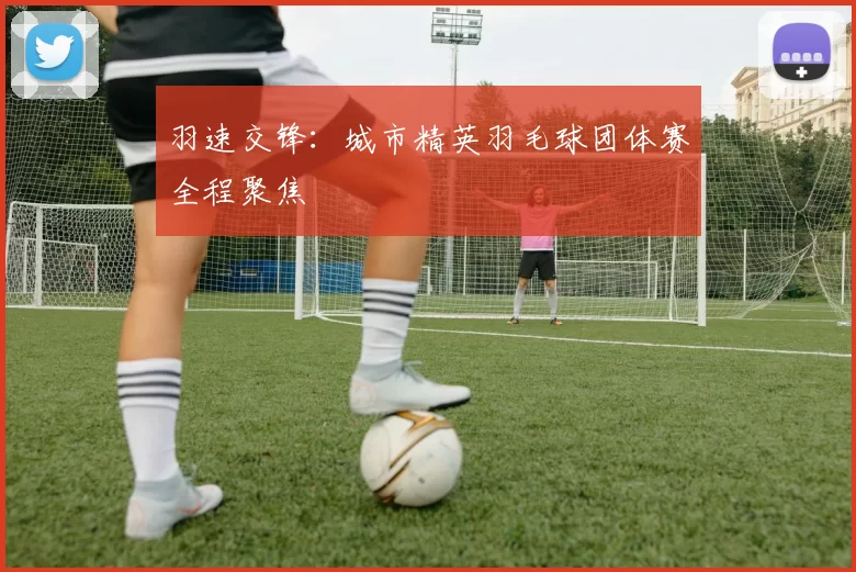 羽速交锋:城市精英羽毛球团体赛全程聚焦
