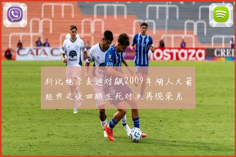 科比绝杀麦迪对飙2009年湖人火箭经典之夜回顾生死对决再现荣光