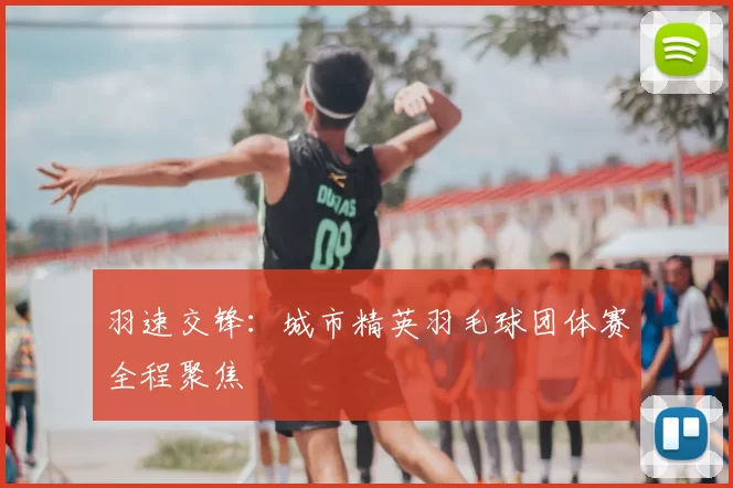 羽速交锋：城市精英羽毛球团体赛全程聚焦