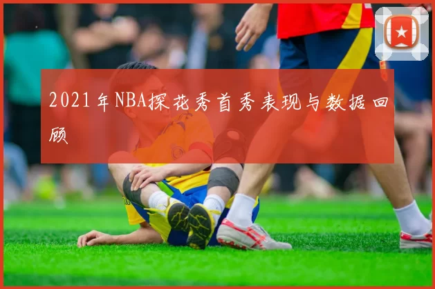 2021年NBA探花秀首秀表现与数据回顾