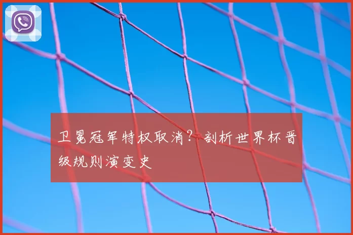 卫冕冠军特权取消？剖析世界杯晋级规则演变史