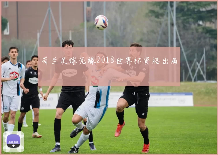荷兰足球无缘2018世界杯资格出局