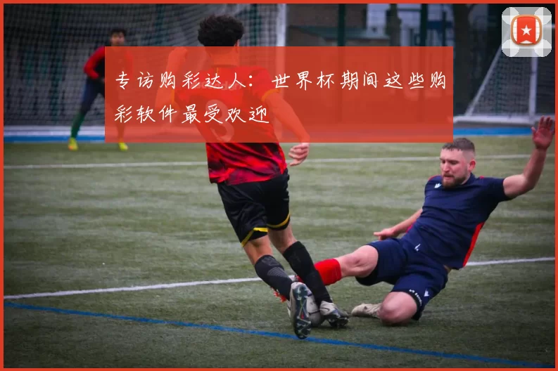 专访购彩达人:世界杯期间这些购彩软件最受欢迎