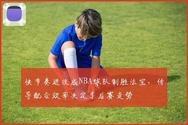 快节奏进攻成NBA球队制胜法宝,传导配合效率决定季后赛走势
