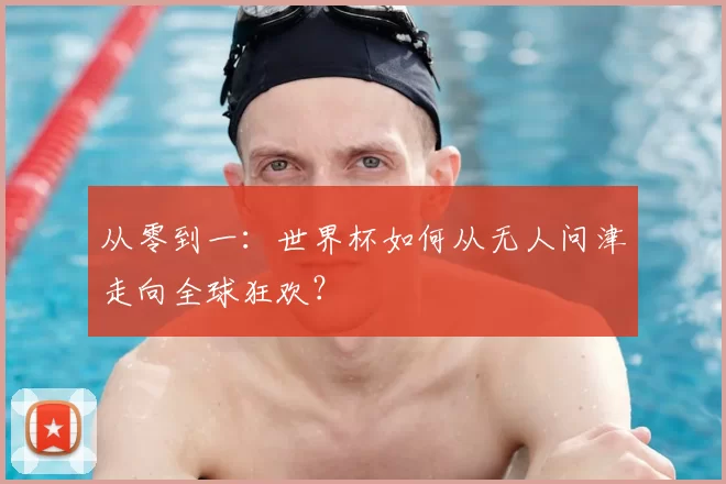 从零到一:世界杯如何从无人问津走向全球狂欢?