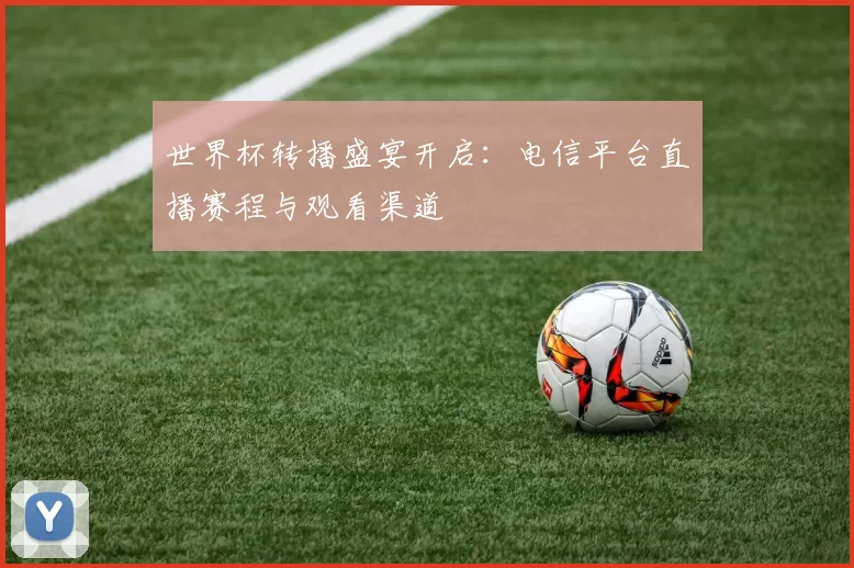 世界杯转播盛宴开启:电信平台直播赛程与观看渠道
