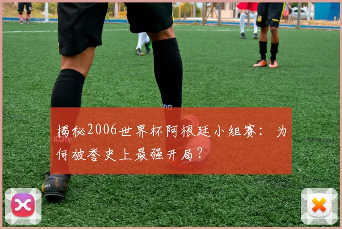 揭秘2006世界杯阿根廷小组赛：为何被誉史上最强开局？