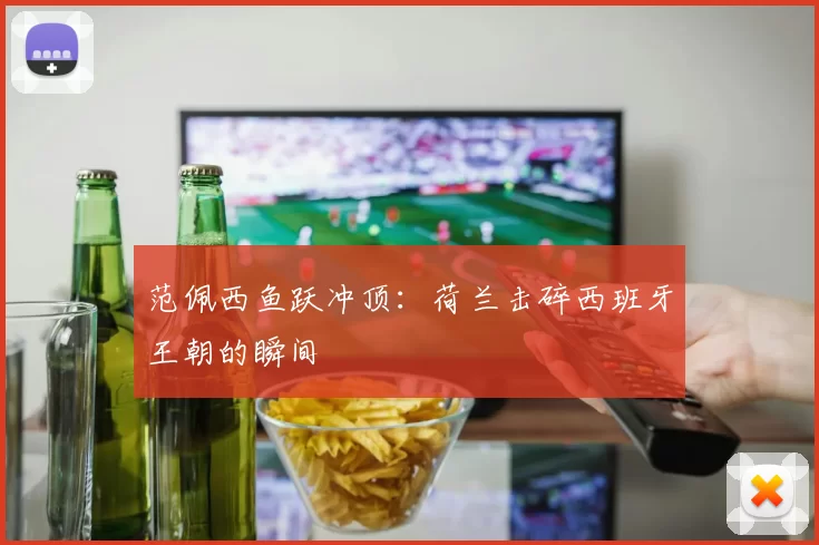 范佩西鱼跃冲顶：荷兰击碎西班牙王朝的瞬间