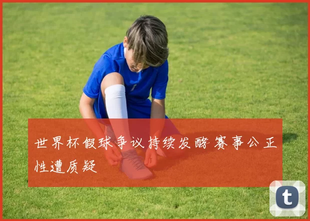 世界杯假球争议持续发酵 赛事公正性遭质疑