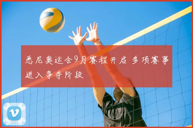 悉尼奥运会9月赛程开启 多项赛事进入争夺阶段