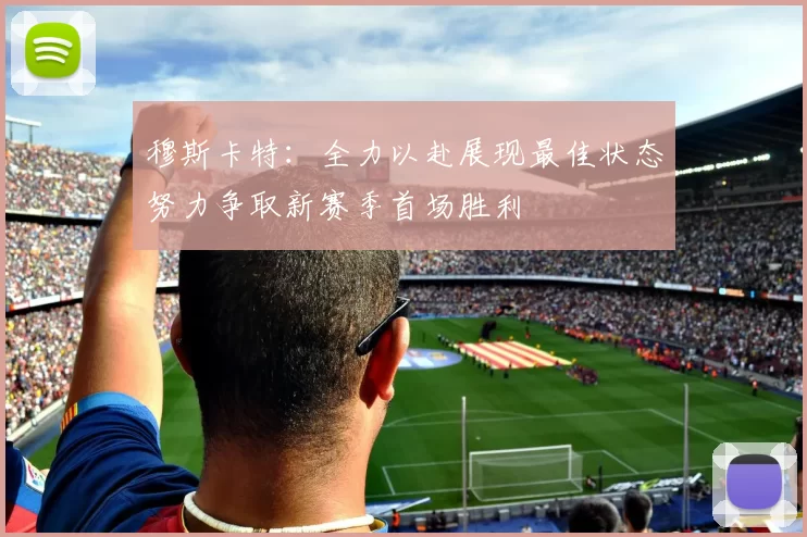 穆斯卡特:全力以赴展现最佳状态努力争取新赛季首场胜利