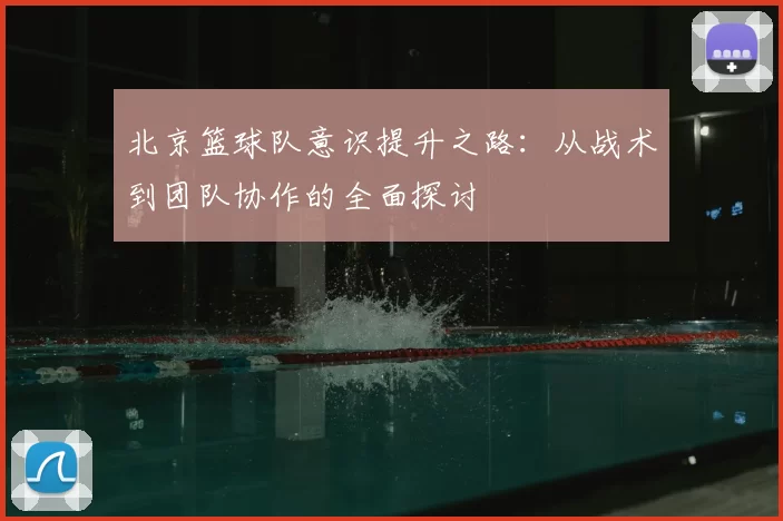 北京篮球队意识提升之路:从战术到团队协作的全面探讨