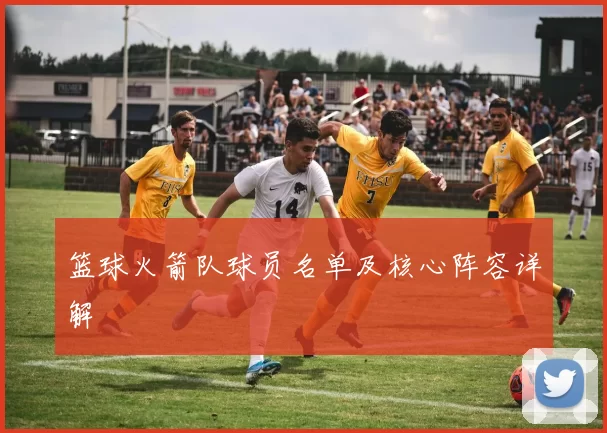 篮球火箭队球员名单及核心阵容详解