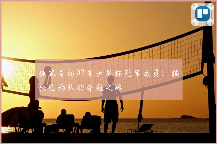 独家专访02年世界杯冠军成员:揭秘巴西队的夺冠之路