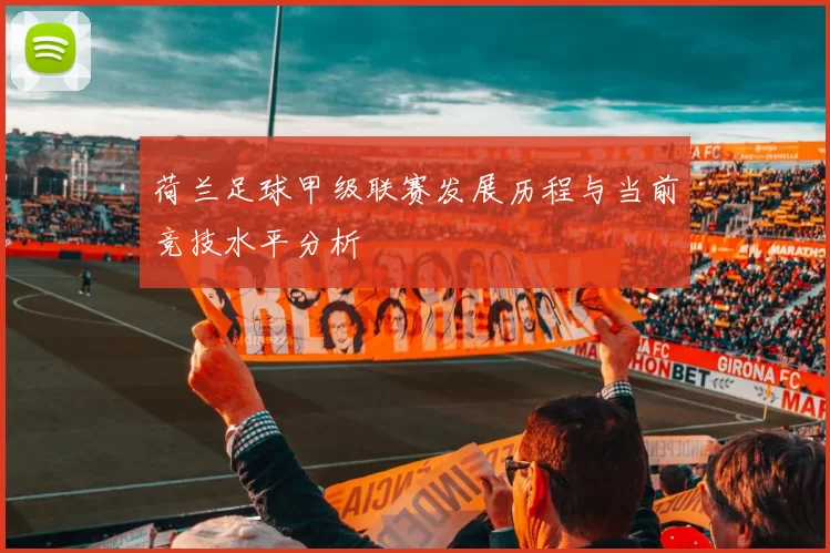 荷兰足球甲级联赛发展历程与当前竞技水平分析