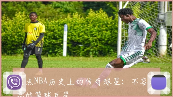 盘点NBA历史上的传奇球星:不容遗忘的篮球巨星