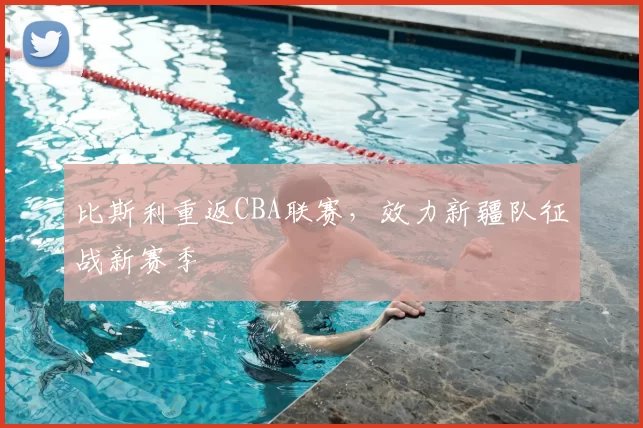 比斯利重返CBA联赛,效力新疆队征战新赛季