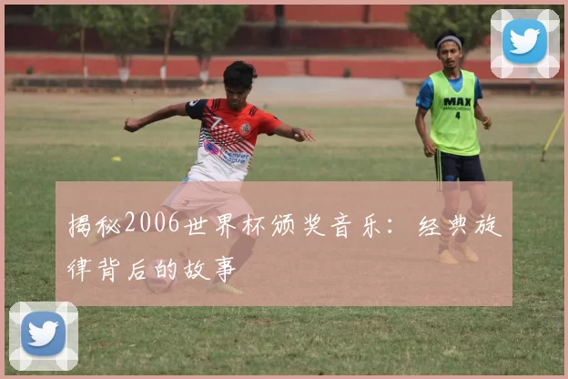 揭秘2006世界杯颁奖音乐:经典旋律背后的故事